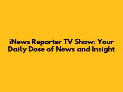 iNews Reporter TV Show: Your Daily Dose of News and Insight