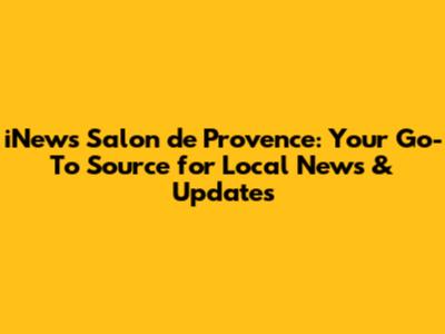 iNews Salon de Provence: Your Go-To Source for Local News & Updates