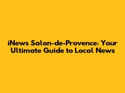 iNews Salon-de-Provence: Your Ultimate Guide to Local News