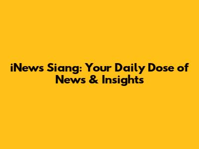 iNews Siang: Your Daily Dose of News & Insights