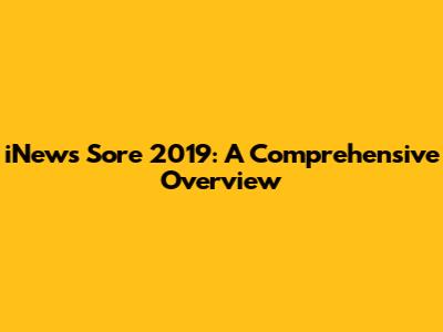 iNews Sore 2019: A Comprehensive Overview