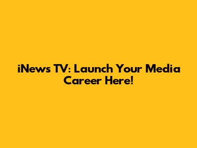 iNews TV: Launch Your Media Career Here!