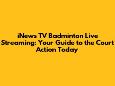 iNews TV Badminton Live Streaming: Your Guide to the Court Action Today