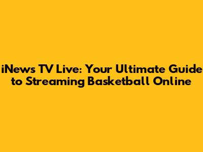 iNews TV Live: Your Ultimate Guide to Streaming Basketball Online