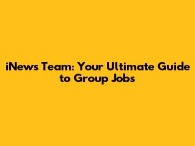 iNews Team: Your Ultimate Guide to Group Jobs