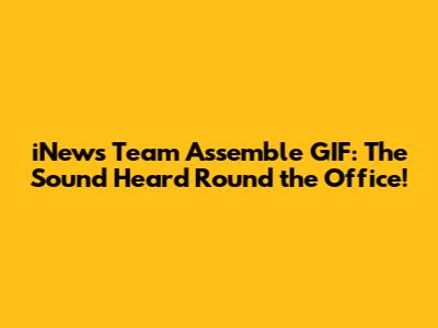 iNews Team Assemble GIF: The Sound Heard 'Round the Office!