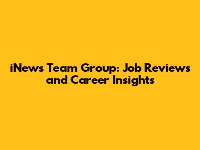 iNews Team Group: Job Reviews and Career Insights