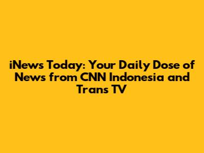 iNews Today: Your Daily Dose of News from CNN Indonesia and Trans TV