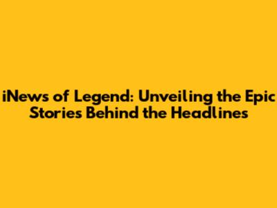 iNews of Legend: Unveiling the Epic Stories Behind the Headlines