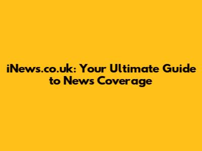 iNews.co.uk: Your Ultimate Guide to News Coverage