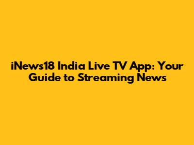 iNews18 India Live TV App: Your Guide to Streaming News