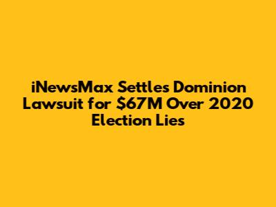 iNewsMax Settles Dominion Lawsuit for $67M Over 2020 Election Lies