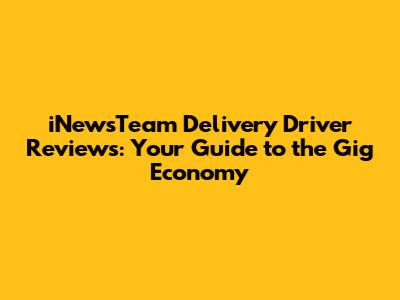 iNewsTeam Delivery Driver Reviews: Your Guide to the Gig Economy