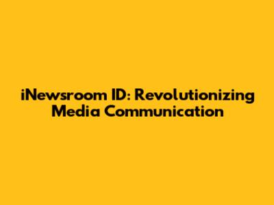 iNewsroom ID: Revolutionizing Media Communication