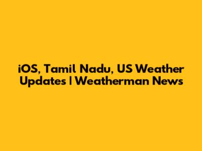 iOS, Tamil Nadu, US Weather Updates | Weatherman News