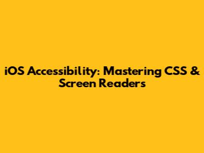 iOS Accessibility: Mastering CSS & Screen Readers