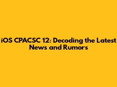 iOS CPACSC 12: Decoding the Latest News and Rumors