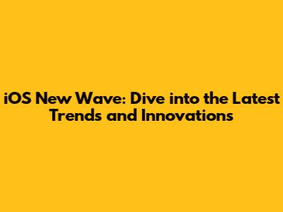 iOS New Wave: Dive into the Latest Trends and Innovations