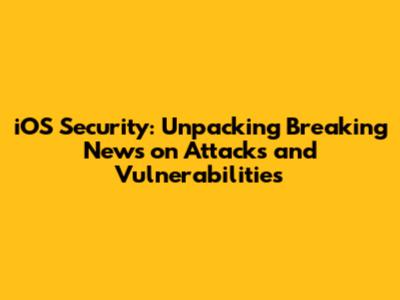 iOS Security: Unpacking Breaking News on Attacks and Vulnerabilities