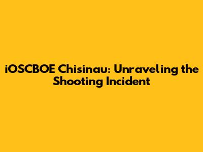 iOSCBOE Chisinau: Unraveling the Shooting Incident