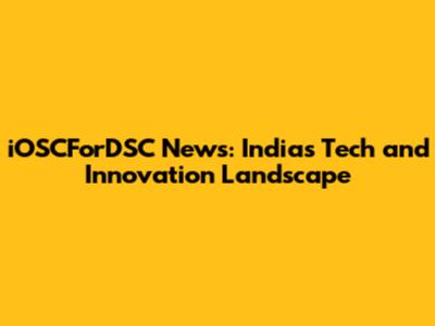 iOSCForDSC News: India's Tech and Innovation Landscape
