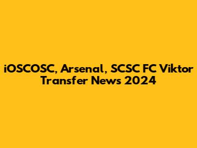 iOSCOSC, Arsenal, SCSC FC Viktor Transfer News 2024