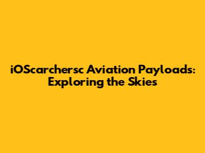 iOScarchersc Aviation Payloads: Exploring the Skies
