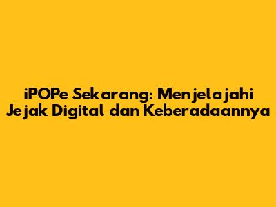 iPOPe Sekarang: Menjelajahi Jejak Digital dan Keberadaannya