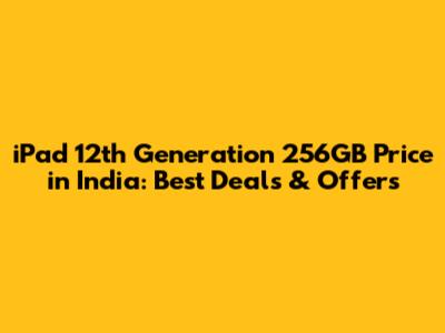 iPad 12th Generation 256GB Price in India: Best Deals & Offers