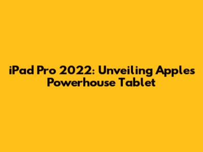 iPad Pro 2022: Unveiling Apple's Powerhouse Tablet