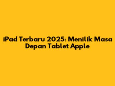 iPad Terbaru 2025: Menilik Masa Depan Tablet Apple