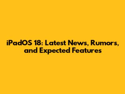 iPadOS 18: Latest News, Rumors, and Expected Features