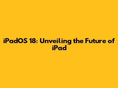 iPadOS 18: Unveiling the Future of iPad