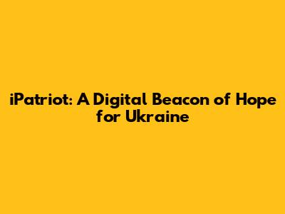 iPatriot: A Digital Beacon of Hope for Ukraine