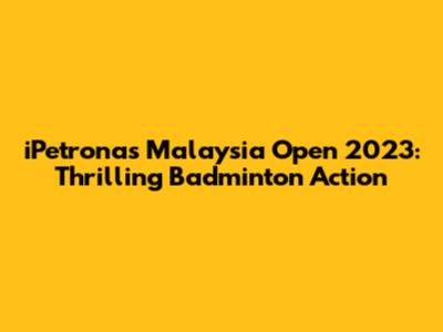 iPetronas Malaysia Open 2023: Thrilling Badminton Action