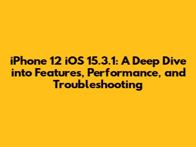 iPhone 12 iOS 15.3.1: A Deep Dive into Features, Performance, and Troubleshooting
