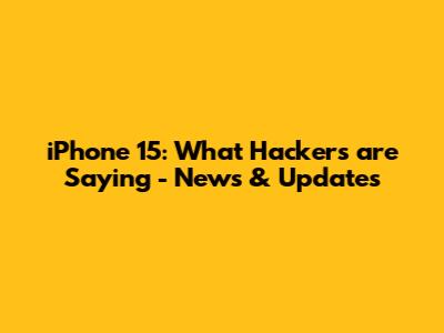 iPhone 15: What Hackers are Saying - News & Updates
