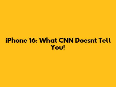 iPhone 16: What CNN Doesn't Tell You!
