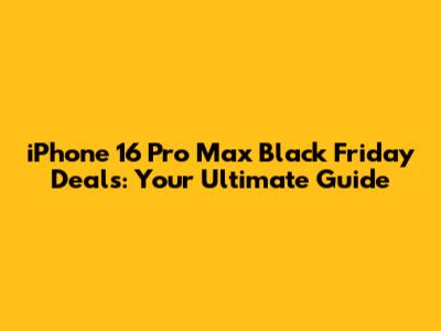 iPhone 16 Pro Max Black Friday Deals: Your Ultimate Guide