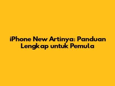 iPhone New Artinya: Panduan Lengkap untuk Pemula