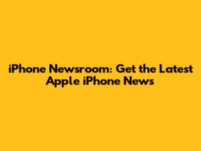 iPhone Newsroom: Get the Latest Apple iPhone News