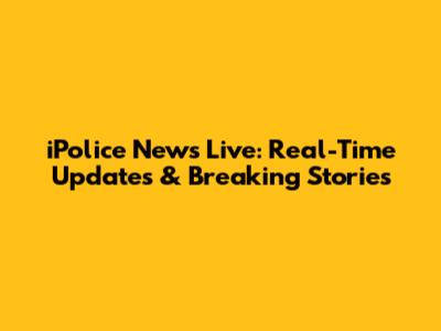 iPolice News Live: Real-Time Updates & Breaking Stories