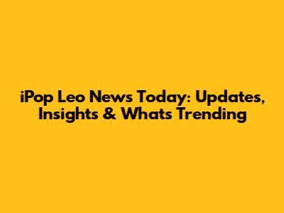 iPop Leo News Today: Updates, Insights & What's Trending