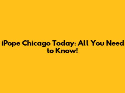 iPope Chicago Today: All You Need to Know!