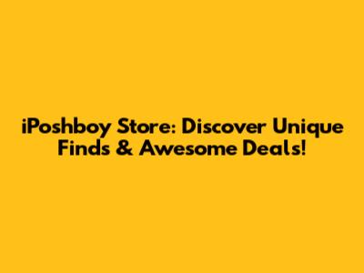 iPoshboy Store: Discover Unique Finds & Awesome Deals!