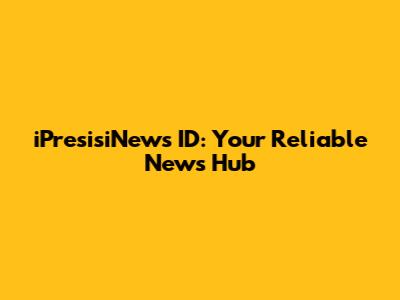 iPresisiNews ID: Your Reliable News Hub