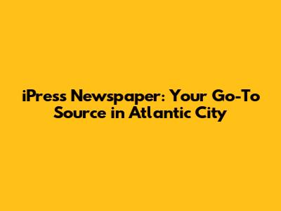 iPress Newspaper: Your Go-To Source in Atlantic City