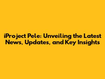 iProject Pele: Unveiling the Latest News, Updates, and Key Insights