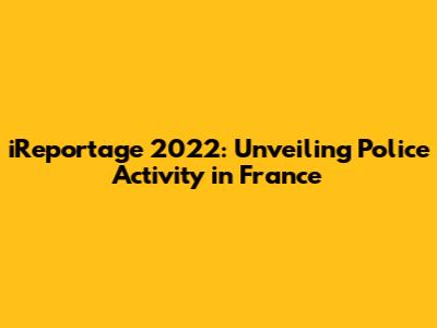 iReportage 2022: Unveiling Police Activity in France