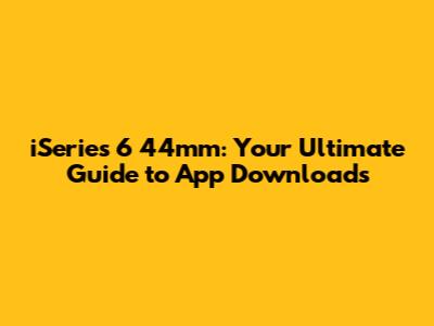 iSeries 6 44mm: Your Ultimate Guide to App Downloads
